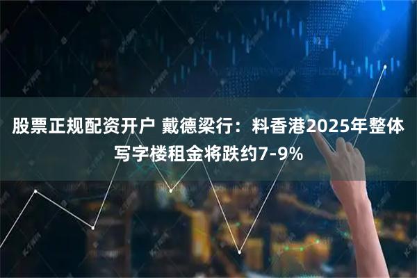 股票正规配资开户 戴德梁行：料香港2025年整体写字楼租金将跌约7-9%