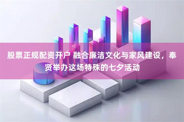 股票正规配资开户 融合廉洁文化与家风建设，奉贤举办这场特殊的七夕活动