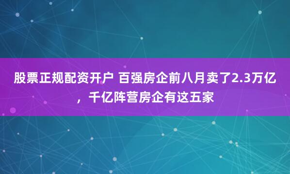 股票正规配资开户 百强房企前八月卖了2.3万亿，千亿阵营房企有这五家