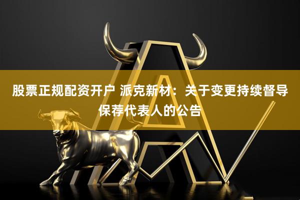 股票正规配资开户 派克新材：关于变更持续督导保荐代表人的公告