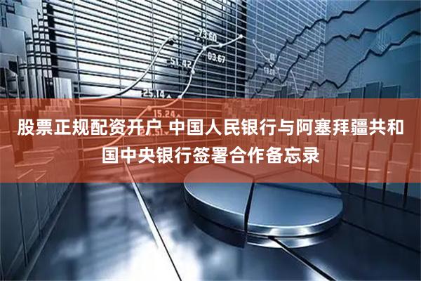 股票正规配资开户 中国人民银行与阿塞拜疆共和国中央银行签署合作备忘录