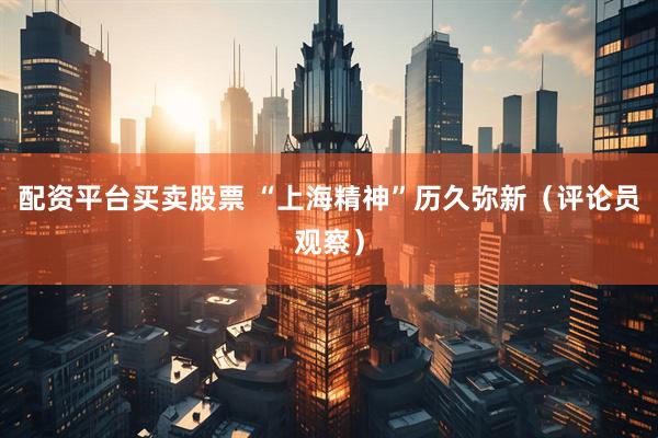 配资平台买卖股票 “上海精神”历久弥新（评论员观察）