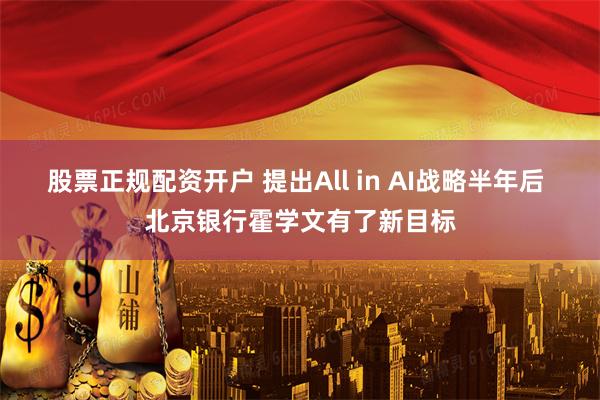 股票正规配资开户 提出All in AI战略半年后 北京银行霍学文有了新目标