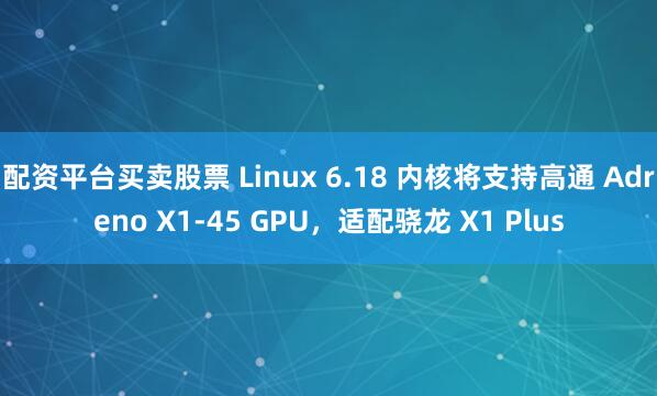 配资平台买卖股票 Linux 6.18 内核将支持高通 Adreno X1-45 GPU，适配骁龙 X1 Plus