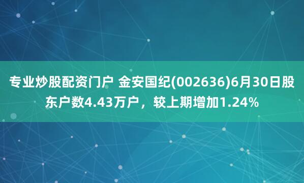 专业炒股配资门户 金安国纪(002636)6月30日股东户数4.43万户，较上期增加1.24%