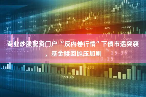 专业炒股配资门户 “反内卷行情”下债市遇突袭，基金赎回抛压加剧