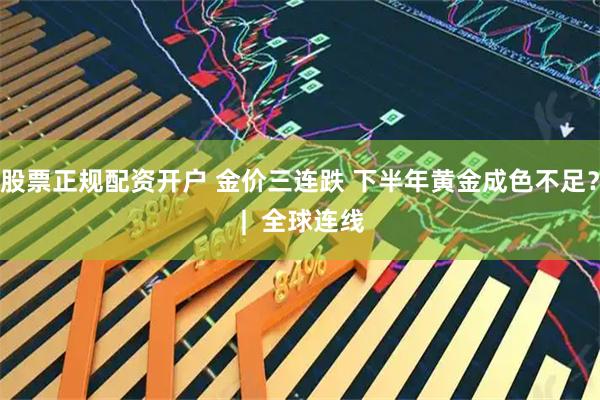 股票正规配资开户 金价三连跌 下半年黄金成色不足？ |  全球连线
