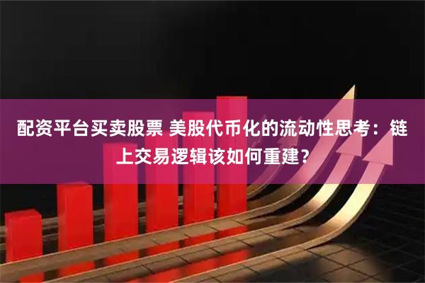 配资平台买卖股票 美股代币化的流动性思考：链上交易逻辑该如何重建？