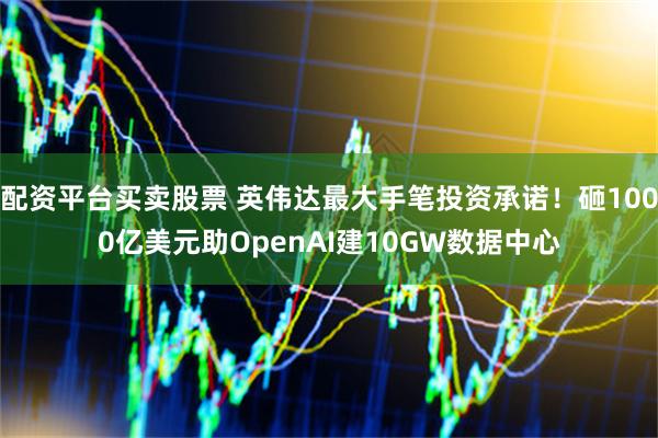 配资平台买卖股票 英伟达最大手笔投资承诺！砸1000亿美元助OpenAI建10GW数据中心