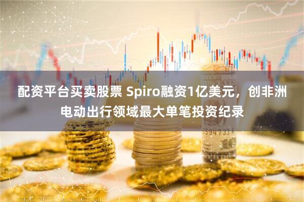 配资平台买卖股票 Spiro融资1亿美元,创非洲电动出行领域最大单笔投资纪录