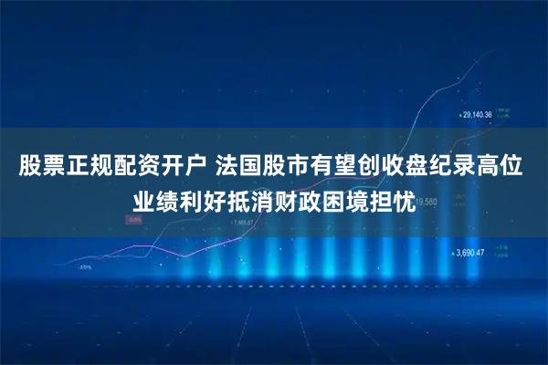 股票正规配资开户 法国股市有望创收盘纪录高位 业绩利好抵消财政困境担忧