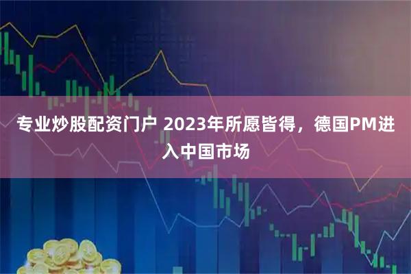 专业炒股配资门户 2023年所愿皆得，德国PM进入中国市场