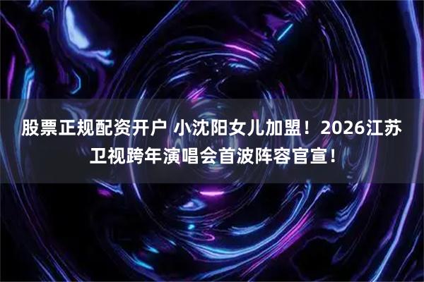 股票正规配资开户 小沈阳女儿加盟！2026江苏卫视跨年演唱会首波阵容官宣！