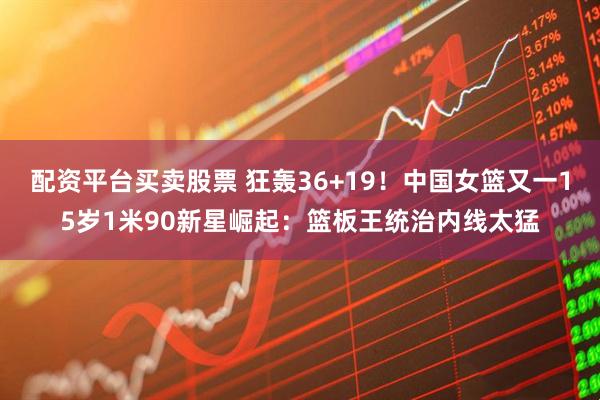 配资平台买卖股票 狂轰36+19！中国女篮又一15岁1米90新星崛起：篮板王统治内线太猛