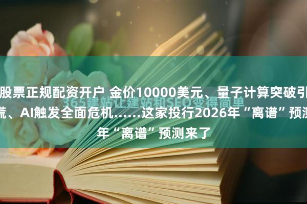 股票正规配资开户 金价10000美元、量子计算突破引发恐慌、AI触发全面危机......这家投行2026年“离谱”预测来了
