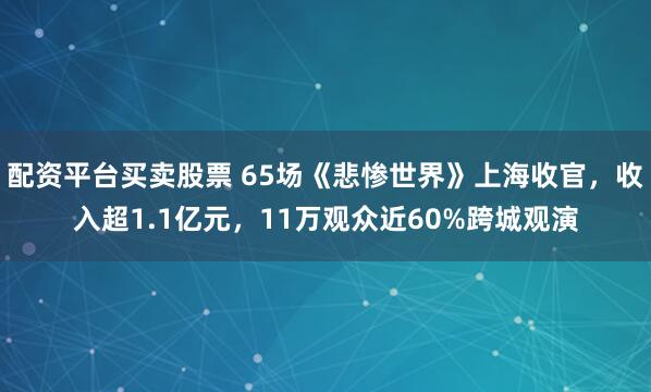 配资平台买卖股票 65场《悲惨世界》上海收官，收入超1.1亿元，11万观众近60%跨城观演