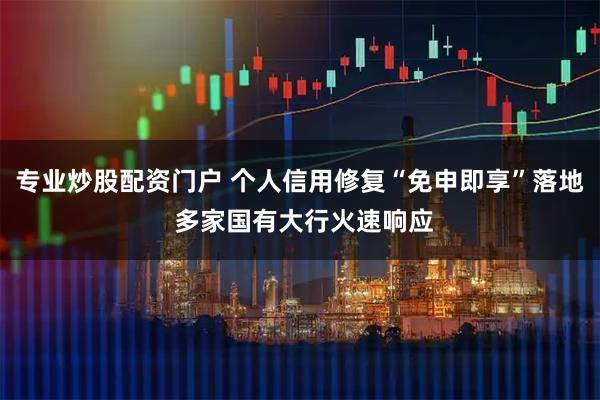 专业炒股配资门户 个人信用修复“免申即享”落地 多家国有大行火速响应