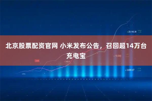 北京股票配资官网 小米发布公告，召回超14万台充电宝
