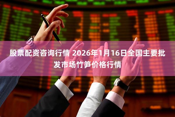 股票配资咨询行情 2026年1月16日全国主要批发市场竹笋价格行情