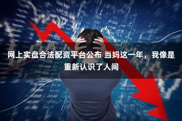 网上实盘合法配资平台公布 当妈这一年，我像是重新认识了人间
