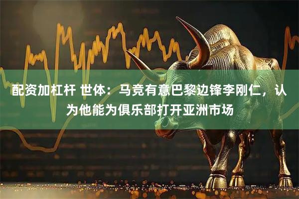 配资加杠杆 世体：马竞有意巴黎边锋李刚仁，认为他能为俱乐部打开亚洲市场