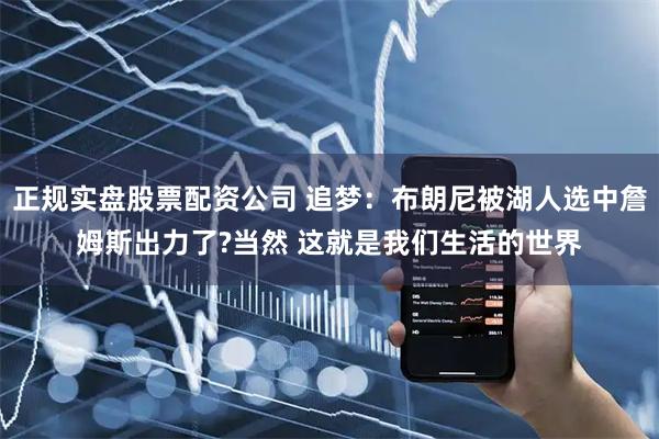 正规实盘股票配资公司 追梦：布朗尼被湖人选中詹姆斯出力了?当然 这就是我们生活的世界