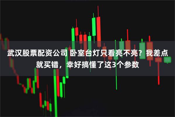 武汉股票配资公司 卧室台灯只看亮不亮?我差点就买错,幸好搞懂了这3个参数