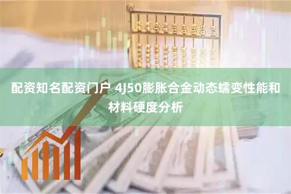 配资知名配资门户 4J50膨胀合金动态蠕变性能和材料硬度分析