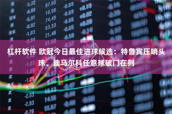 杠杆软件 欧冠今日最佳进球候选：特鲁宾压哨头球、迪马尔科任意球破门在列