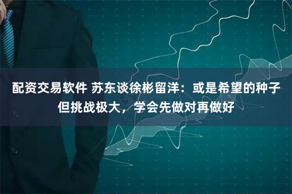 配资交易软件 苏东谈徐彬留洋：或是希望的种子但挑战极大，学会先做对再做好