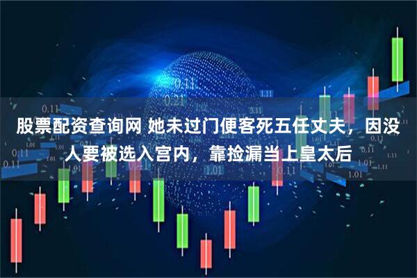 股票配资查询网 她未过门便客死五任丈夫,因没人要被选入宫内,靠捡漏当上皇太后