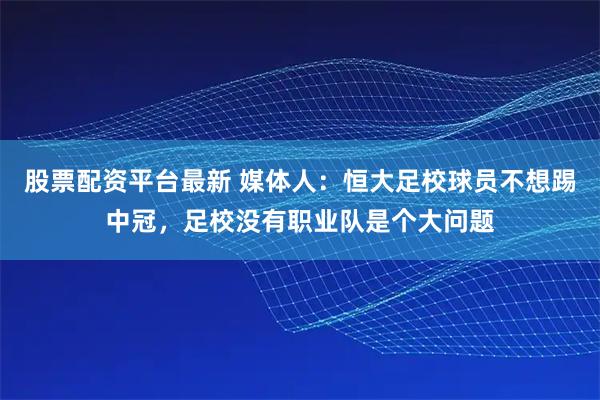 股票配资平台最新 媒体人：恒大足校球员不想踢中冠，足校没有职业队是个大问题