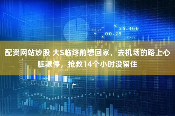 配资网站炒股 大S临终前想回家，去机场的路上心脏骤停，抢救14个小时没留住