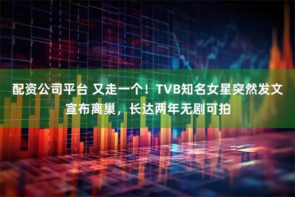 配资公司平台 又走一个!TVB知名女星突然发文宣布离巢,长达两年无剧可拍