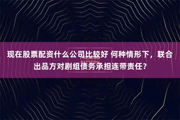 现在股票配资什么公司比较好 何种情形下，联合出品方对剧组债务承担连带责任？
