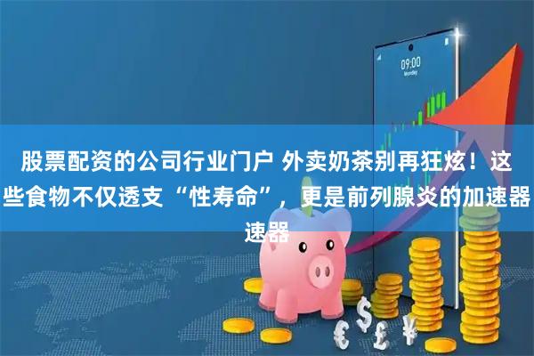 股票配资的公司行业门户 外卖奶茶别再狂炫！这些食物不仅透支 “性寿命”，更是前列腺炎的加速器