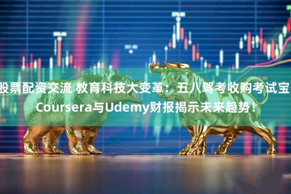 股票配资交流 教育科技大变革：五八驾考收购考试宝，Coursera与Udemy财报揭示未来趋势！