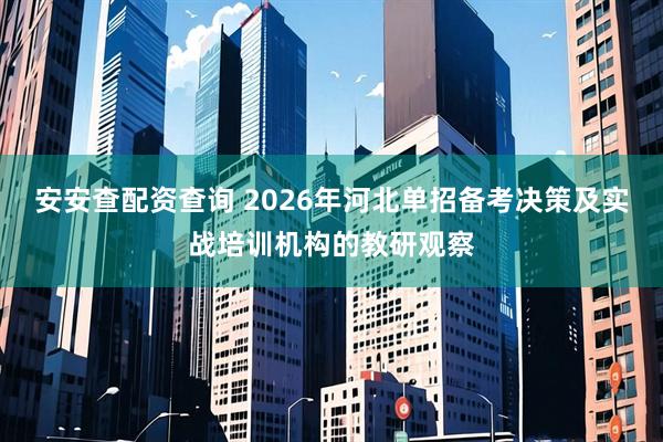 安安查配资查询 2026年河北单招备考决策及实战培训机构的教研观察