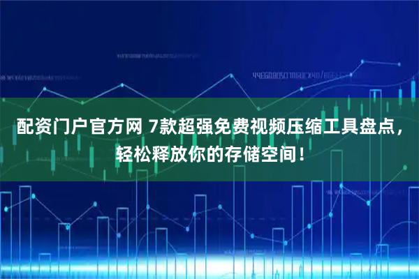 配资门户官方网 7款超强免费视频压缩工具盘点，轻松释放你的存储空间！