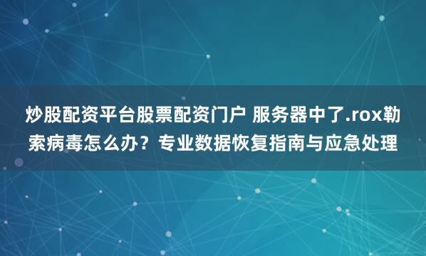炒股配资平台股票配资门户 服务器中了.rox勒索病毒怎么办?专业数据恢复指南与应急处理