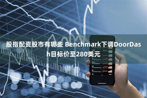 股指配资股市有哪些 Benchmark下调DoorDash目标价至280美元