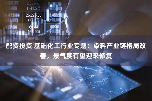 配资投资 基础化工行业专题：染料产业链格局改善，景气度有望迎来修复