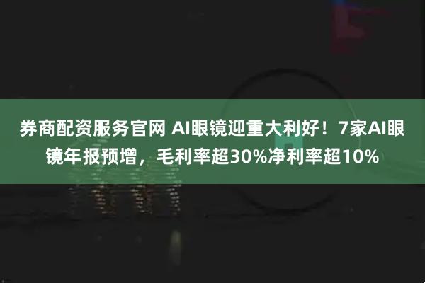 券商配资服务官网 AI眼镜迎重大利好！7家AI眼镜年报预增，毛利率超30%净利率超10%