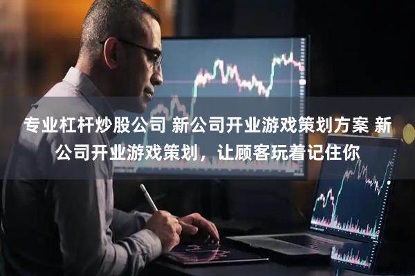 专业杠杆炒股公司 新公司开业游戏策划方案 新公司开业游戏策划,让顾客玩着记住你