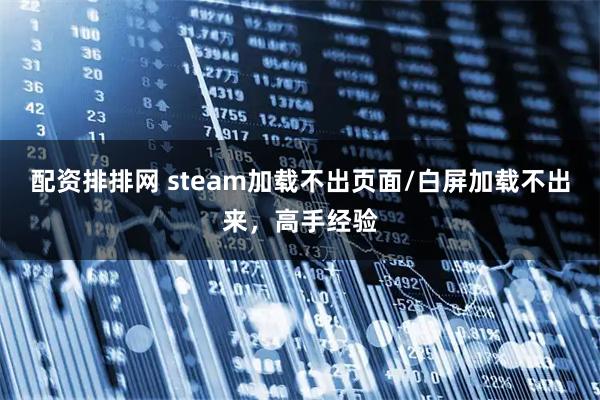 配资排排网 steam加载不出页面/白屏加载不出来,高手经验