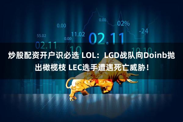 炒股配资开户识必选 LOL：LGD战队向Doinb抛出橄榄枝 LEC选手遭遇死亡威胁！