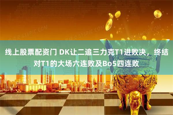 线上股票配资门 DK让二追三力克T1进败决，终结对T1的大场六连败及Bo5四连败