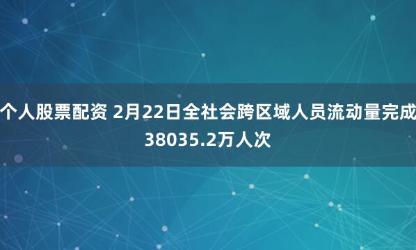 个人股票配资 2月22日全社会跨区域人员流动量完成38035.2万人次