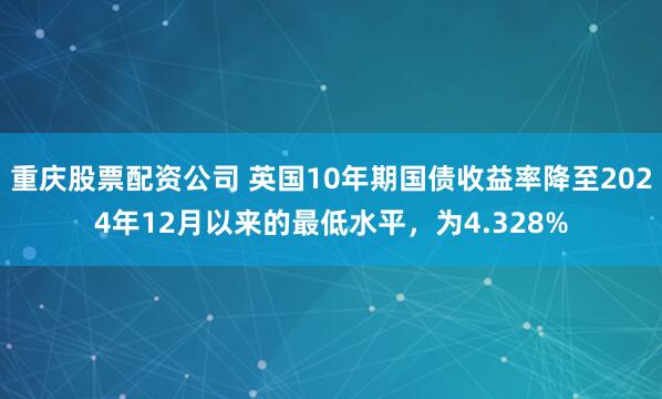 重庆股票配资公司 英国10年期国债收益率降至2024年12月以来的最低水平，为4.328%