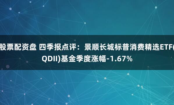 股票配资盘 四季报点评:景顺长城标普消费精选ETF(QDII)基金季度涨幅-1.67%